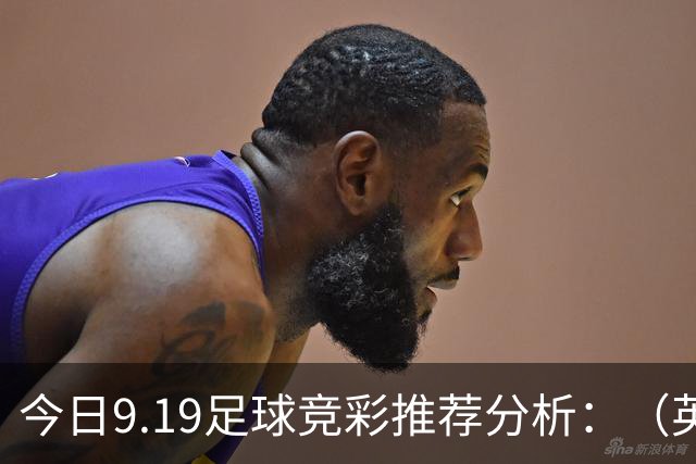 今日9.19足球竞彩推荐分析：（英超+德甲+意甲+西甲）预测方案，理性参考