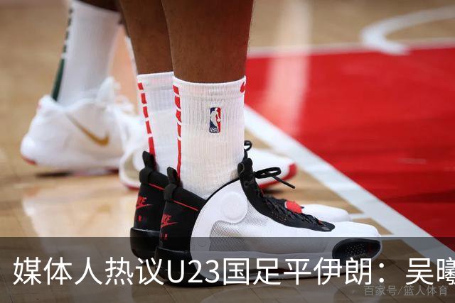 媒体人热议U23国足平伊朗：吴曦不可替代 下场又是熟悉的打平出线