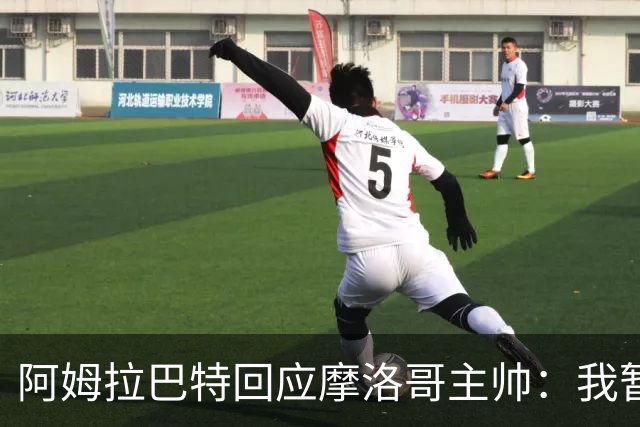 阿姆拉巴特回应摩洛哥主帅：我暂时退出国家队并非不满出场时间少